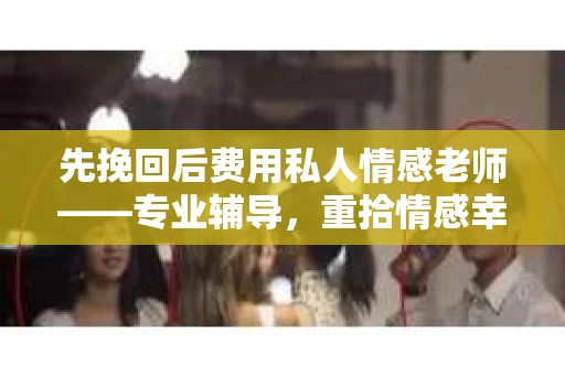 先挽回后费用私人情感老师——专业辅导，重拾情感幸福
