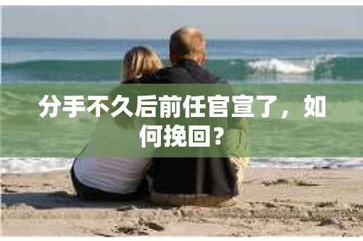 分手不久后前任官宣了，如何挽回？
