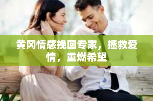黄冈情感挽回专家，拯救爱情，重燃希望