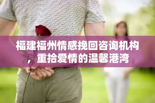 福建福州情感挽回咨询机构，重拾爱情的温馨港湾