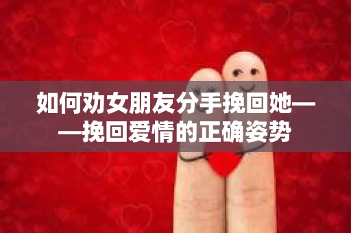 如何劝女朋友分手挽回她——挽回爱情的正确姿势