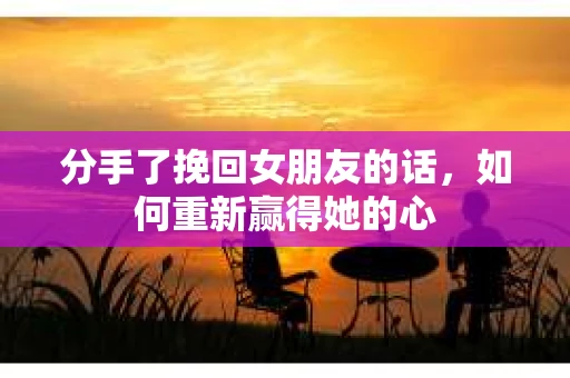 分手了挽回女朋友的话，如何重新赢得她的心
