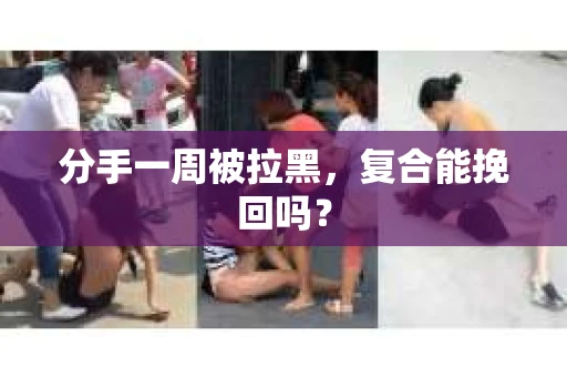 分手一周被拉黑，复合能挽回吗？