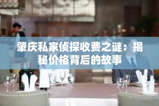 肇庆私家侦探收费之谜：揭秘价格背后的故事