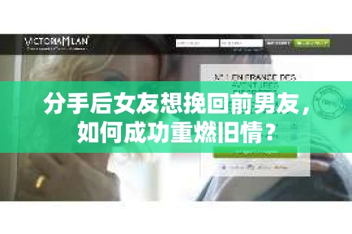 分手后女友想挽回前男友，如何成功重燃旧情？