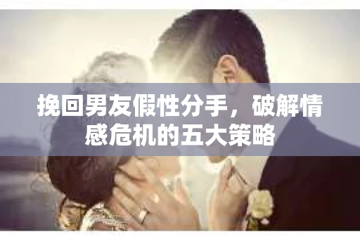 挽回男友假性分手，破解情感危机的五大策略
