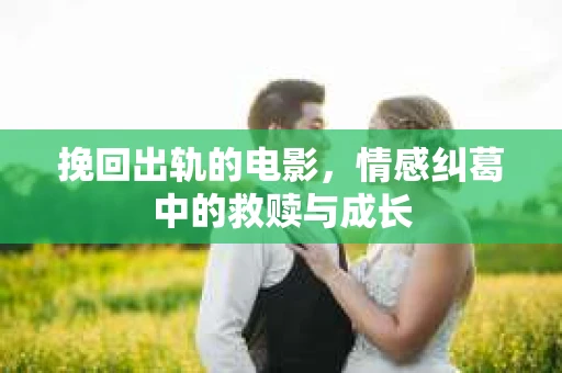 挽回出轨的电影，情感纠葛中的救赎与成长