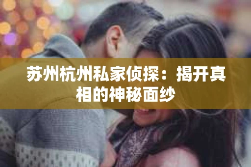 苏州杭州私家侦探：揭开真相的神秘面纱