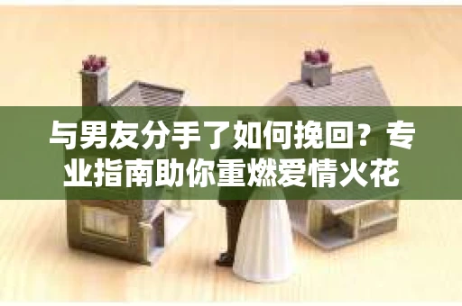 与男友分手了如何挽回？专业指南助你重燃爱情火花