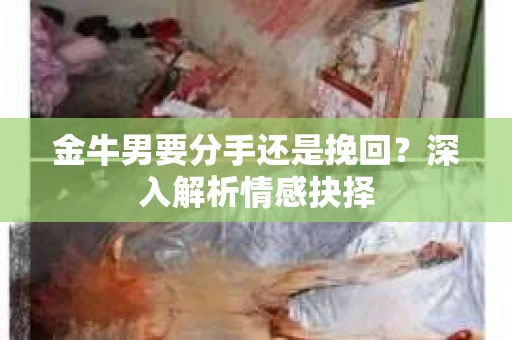 金牛男要分手还是挽回？深入解析情感抉择
