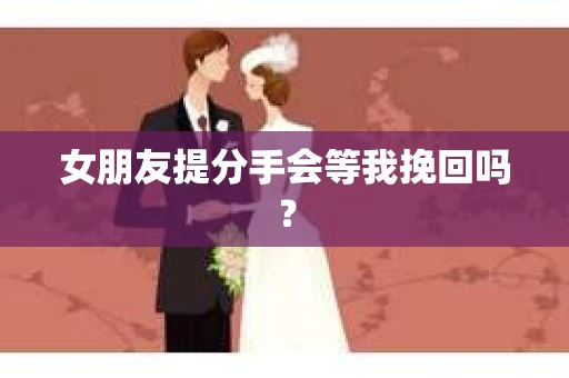 女朋友提分手会等我挽回吗？