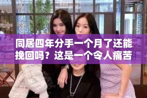 同居四年分手一个月了还能挽回吗？这是一个令人痛苦却又常见的问题。在这篇文章中，我们将探讨同居关系中的分手原因，以及是否有可能通过努力挽回这段感情