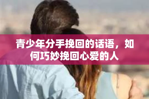青少年分手挽回的话语，如何巧妙挽回心爱的人