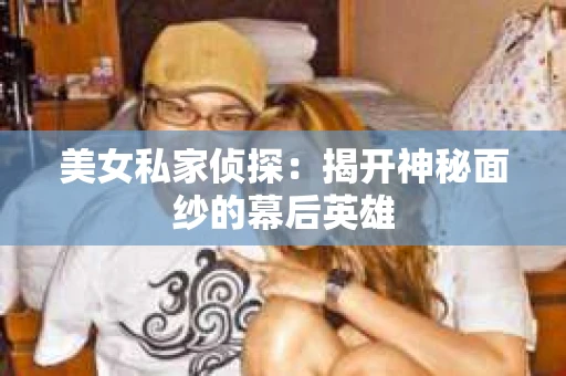 美女私家侦探：揭开神秘面纱的幕后英雄