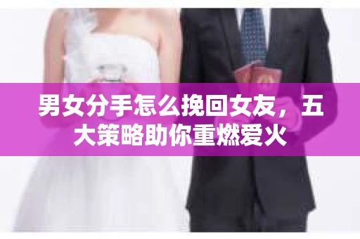 男女分手怎么挽回女友，五大策略助你重燃爱火