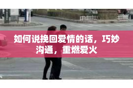 如何说挽回爱情的话,巧妙沟通,重燃爱火 如何说挽回爱情的话,巧妙沟通,重燃爱火
