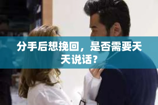 分手后想挽回,是否需要天天说话? 分手后想挽回,是否需要天天说话?