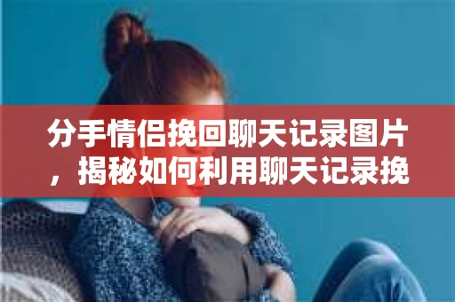 分手情侣挽回聊天记录图片,揭秘如何利用聊天记录挽回爱情 分手情侣挽回聊天记录图片,揭秘如何利用聊天记录挽回爱情