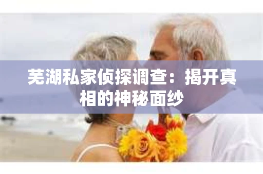 芜湖私家侦探调查：揭开真相的神秘面纱