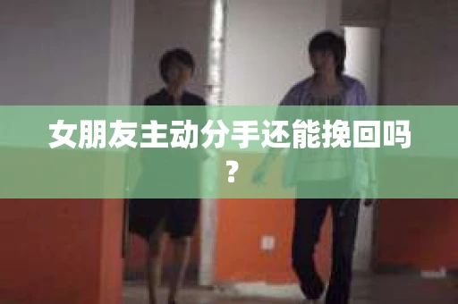 女朋友主动分手还能挽回吗？