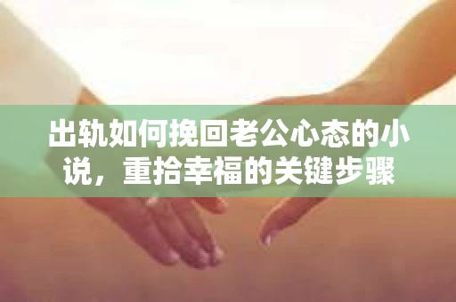 出轨如何挽回老公心态的小说，重拾幸福的关键步骤