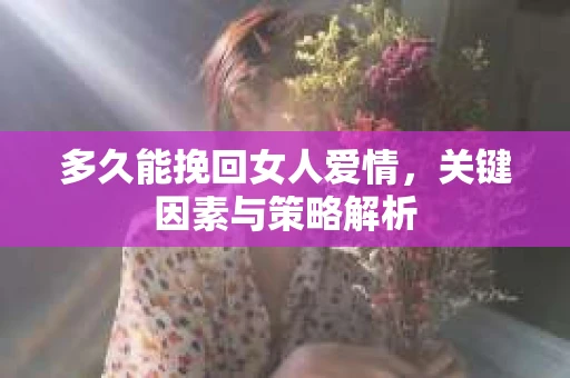 多久能挽回女人爱情，关键因素与策略解析