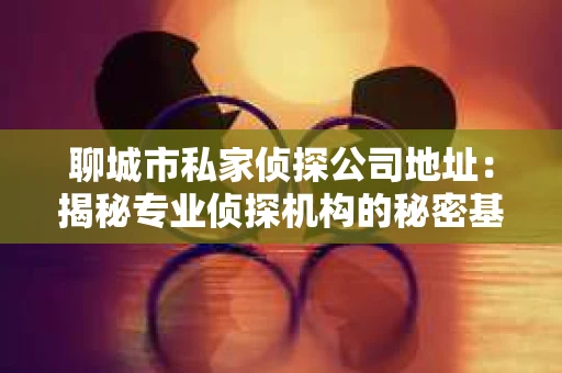 聊城市私家侦探公司地址：揭秘专业侦探机构的秘密基地