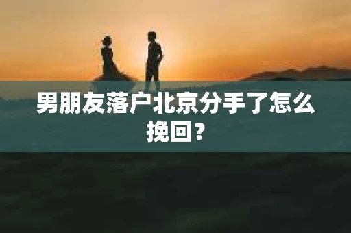 男朋友落户北京分手了怎么挽回？