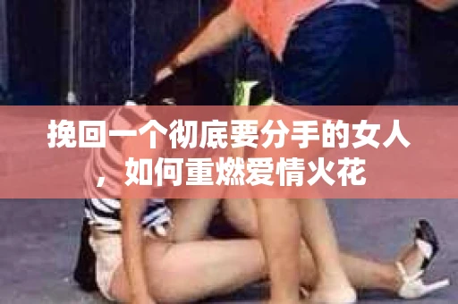 挽回一个彻底要分手的女人，如何重燃爱情火花
