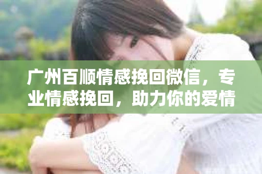 广州百顺情感挽回微信,专业情感挽回,助力你的爱情重生 广州百顺情感挽回微信,专业情感挽回,助力你的爱情重生