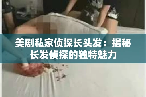 美剧私家侦探长头发:揭秘长发侦探的独特魅力 美剧私家侦探长头发:揭秘长发侦探的独特魅力