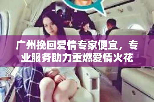 广州挽回爱情专家便宜，专业服务助力重燃爱情火花