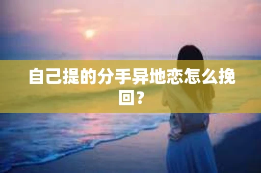 自己提的分手异地恋怎么挽回？