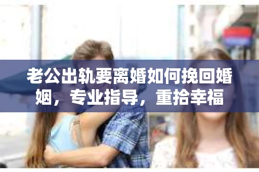 老公出轨要离婚如何挽回婚姻，专业指导，重拾幸福