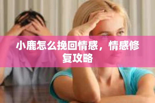 小鹿怎么挽回情感,情感修复攻略 小鹿怎么挽回情感,情感修复攻略