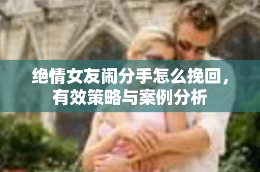 绝情女友闹分手怎么挽回，有效策略与案例分析