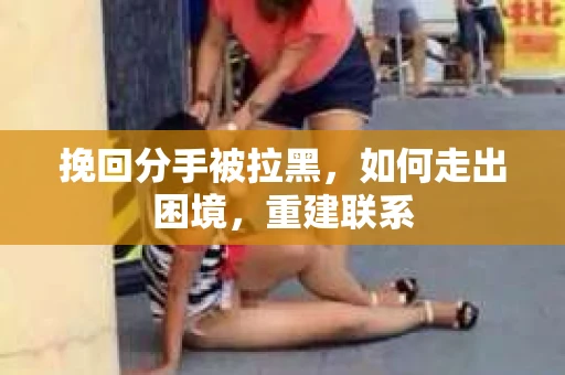挽回分手被拉黑，如何走出困境，重建联系