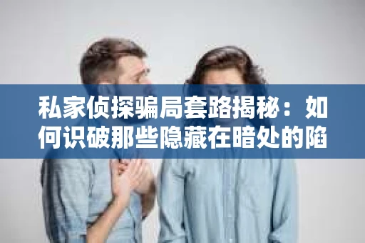 私家侦探骗局套路揭秘：如何识破那些隐藏在暗处的陷阱