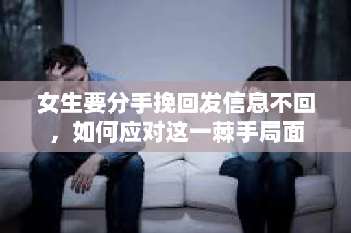 女生要分手挽回发信息不回,如何应对这一棘手局面 女生要分手挽回发信息不回,如何应对这一棘手局面