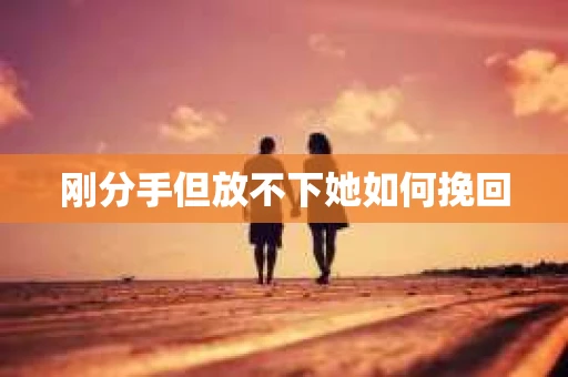 刚分手但放不下她如何挽回 刚分手但放不下她如何挽回