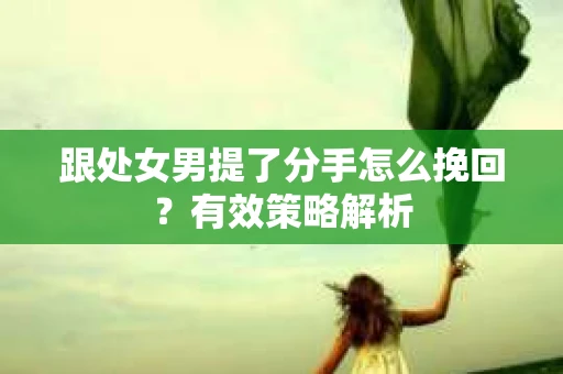 跟处女男提了分手怎么挽回?有效策略解析 跟处女男提了分手怎么挽回?有效策略解析