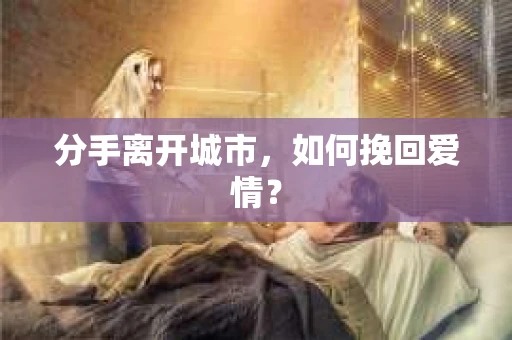 分手离开城市,如何挽回爱情? 分手离开城市,如何挽回爱情?
