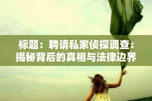 标题:聘请私家侦探调查:揭秘背后的真相与法律边界 标题:聘请私家侦探调查:揭秘背后的真相与法律边界