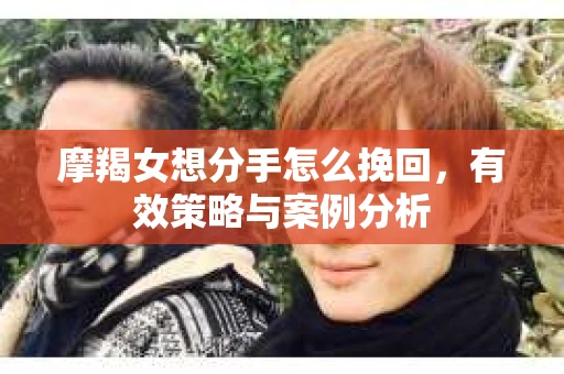 摩羯女想分手怎么挽回,有效策略与案例分析 摩羯女想分手怎么挽回,有效策略与案例分析