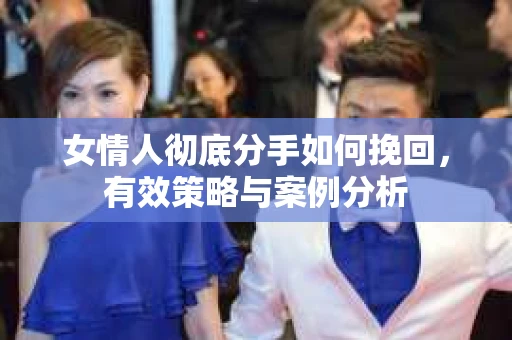 女情人彻底分手如何挽回，有效策略与案例分析