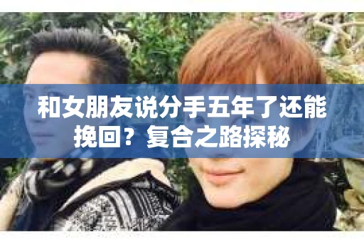 和女朋友说分手五年了还能挽回?复合之路探秘 和女朋友说分手五年了还能挽回?复合之路探秘