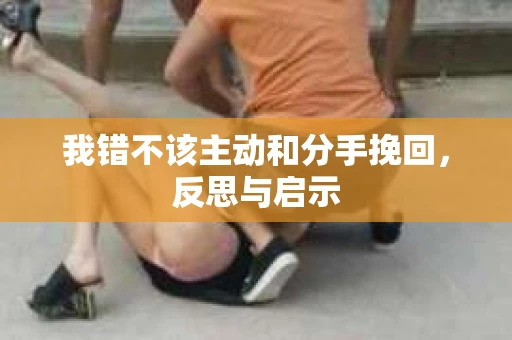 我错不该主动和分手挽回，反思与启示