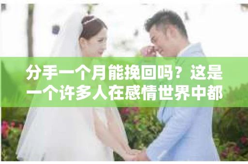 分手一个月能挽回吗?这是一个许多人在感情世界中都会遇到的问题。在本文中,我们将探讨分手一个月后挽回感情的可能性,以及如何提高挽回成功率 分手一个月能挽回吗?这是一个许多人在感情世界中都会遇到的问题。在本文中,我们将探讨分手一个月后挽回感情的可能性,以及如何提高挽回成功率
