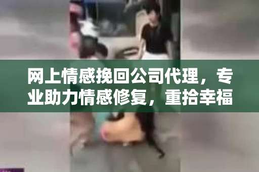 网上情感挽回公司代理,专业助力情感修复,重拾幸福 网上情感挽回公司代理,专业助力情感修复,重拾幸福