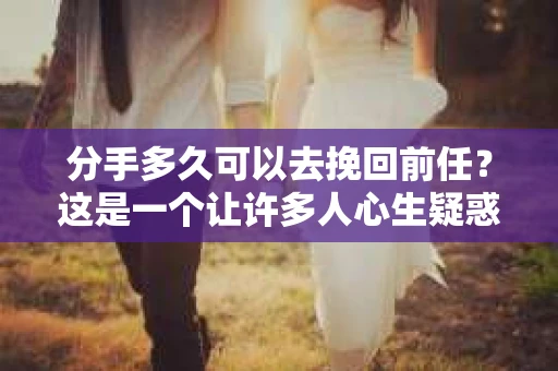 分手多久可以去挽回前任？这是一个让许多人心生疑惑的问题。在爱情的世界里，每一段关系都有其独特的轨迹，而挽回前任的时机同样需要慎重考虑。本文将探讨分手后多久是挽回前任的最佳时机，并提供一些建议和策略